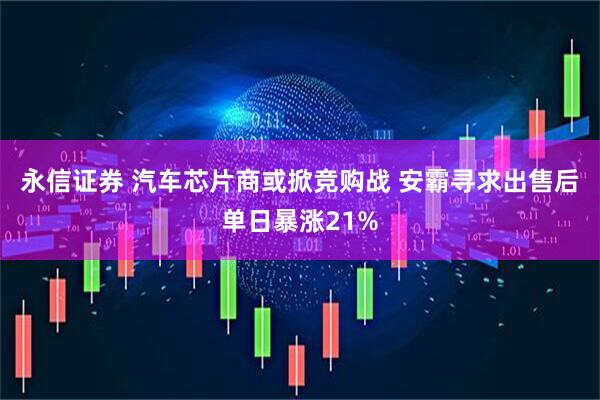 永信证券 汽车芯片商或掀竞购战 安霸寻求出售后单日暴涨21%
