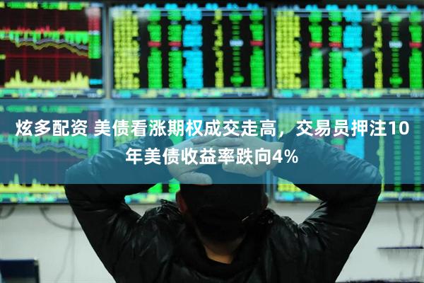 炫多配资 美债看涨期权成交走高，交易员押注10年美债收益率跌向4%