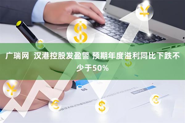 广瑞网  汉港控股发盈警 预期年度溢利同比下跌不少于50%
