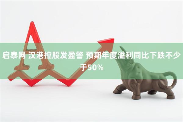启泰网 汉港控股发盈警 预期年度溢利同比下跌不少于50%