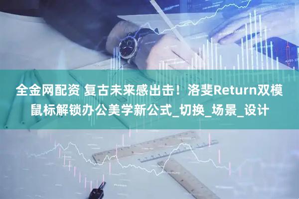 全金网配资 复古未来感出击！洛斐Return双模鼠标解锁办公美学新公式_切换_场景_设计