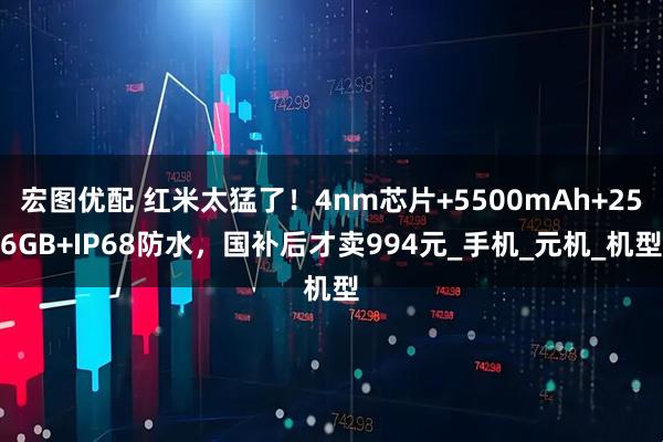 宏图优配 红米太猛了！4nm芯片+5500mAh+256GB+IP68防水，国补后才卖994元_手机_元机_机型
