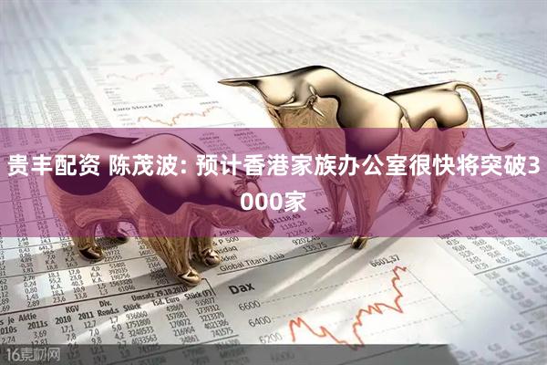贵丰配资 陈茂波: 预计香港家族办公室很快将突破3000家