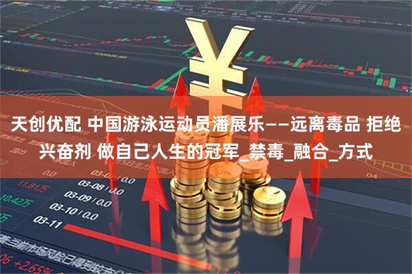 天创优配 中国游泳运动员潘展乐——远离毒品 拒绝兴奋剂 做自己人生的冠军_禁毒_融合_方式