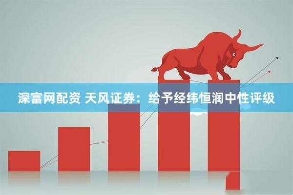 深富网配资 天风证券：给予经纬恒润中性评级