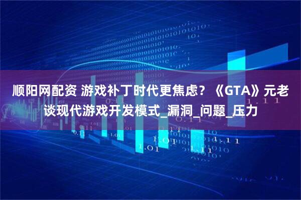 顺阳网配资 游戏补丁时代更焦虑？《GTA》元老谈现代游戏开发模式_漏洞_问题_压力