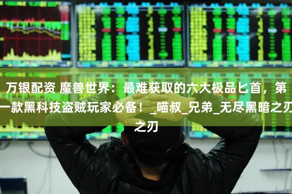 万银配资 魔兽世界：最难获取的六大极品匕首，第一款黑科技盗贼玩家必备！_喵叔_兄弟_无尽黑暗之刃