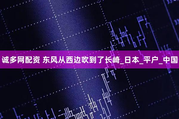 诚多网配资 东风从西边吹到了长崎_日本_平户_中国