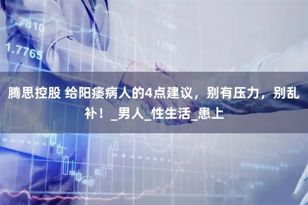 腾思控股 给阳痿病人的4点建议，别有压力，别乱补！_男人_性生活_患上