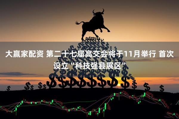 大赢家配资 第二十七届高交会将于11月举行 首次设立“科技强县展区”