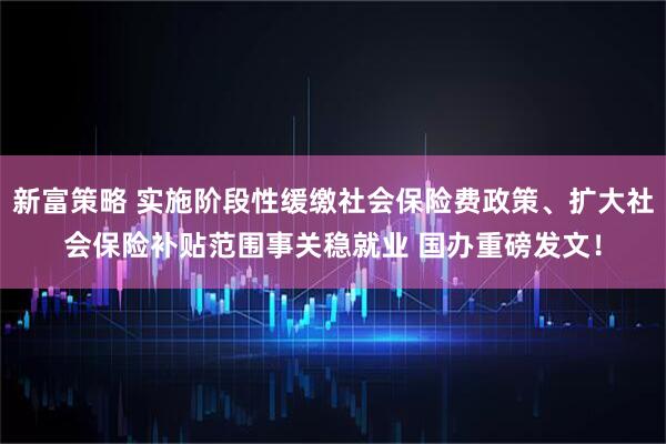 新富策略 实施阶段性缓缴社会保险费政策、扩大社会保险补贴范围事关稳就业 国办重磅发文！