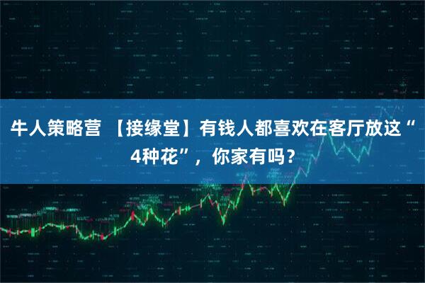 牛人策略营 【接缘堂】有钱人都喜欢在客厅放这“4种花”，你家有吗？