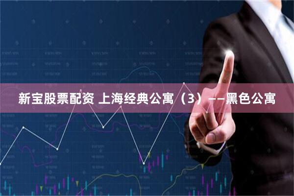 新宝股票配资 上海经典公寓（3）——黑色公寓