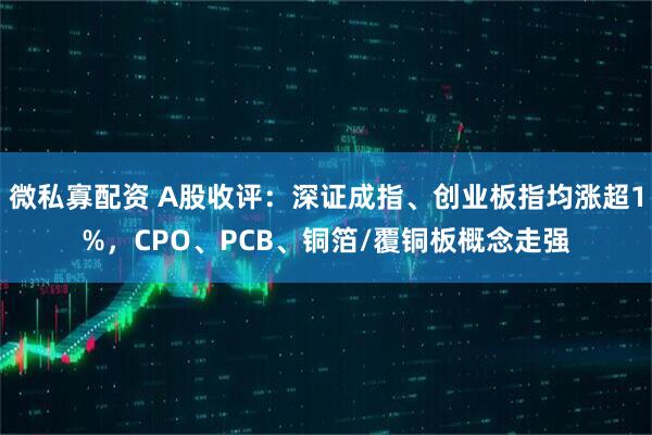 微私寡配资 A股收评：深证成指、创业板指均涨超1%，CPO、PCB、铜箔/覆铜板概念走强