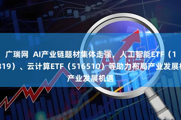 广瑞网  AI产业链题材集体走强，人工智能ETF（159819）、云计算ETF（516510）等助力布局产业发展机遇