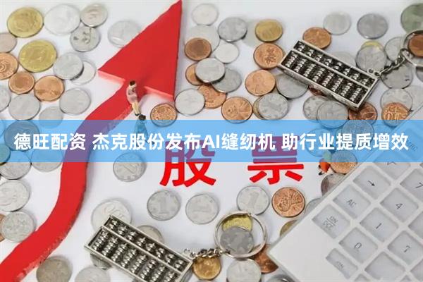 德旺配资 杰克股份发布AI缝纫机 助行业提质增效