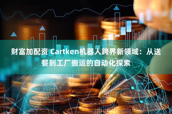 财富加配资 Cartken机器人跨界新领域：从送餐到工厂搬运的自动化探索