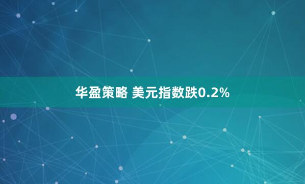 华盈策略 美元指数跌0.2%