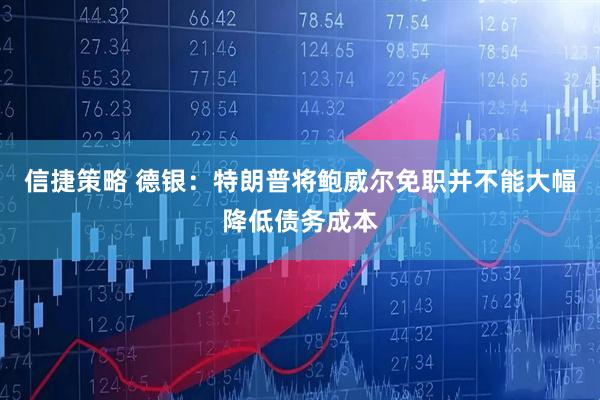 信捷策略 德银：特朗普将鲍威尔免职并不能大幅降低债务成本