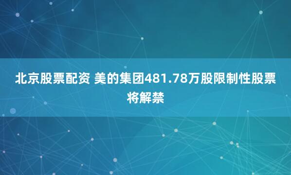 北京股票配资 美的集团481.78万股限制性股票将解禁