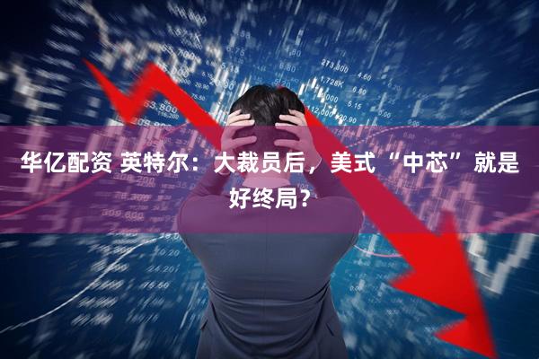 华亿配资 英特尔：大裁员后，美式 “中芯” 就是好终局？