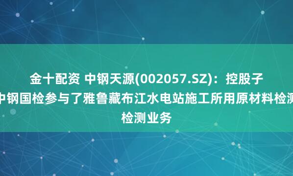 金十配资 中钢天源(002057.SZ)：控股子公司中钢国检参与了雅鲁藏布江水电站施工所用原材料检测业务