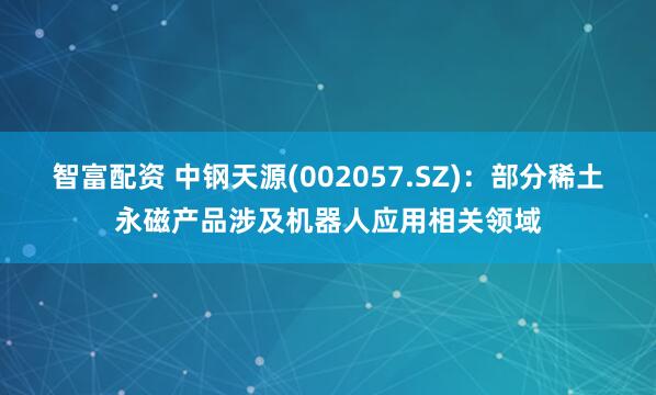 智富配资 中钢天源(002057.SZ)：部分稀土永磁产品涉及机器人应用相关领域