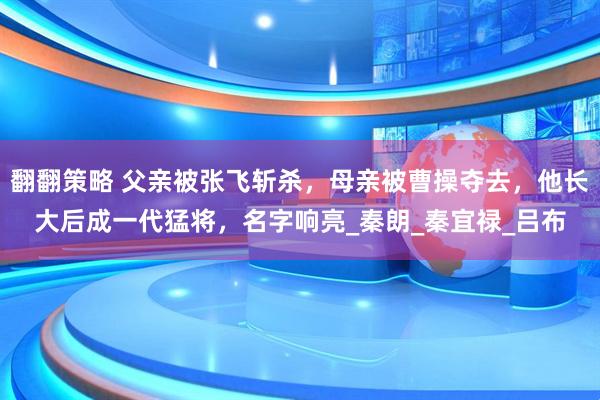 翻翻策略 父亲被张飞斩杀，母亲被曹操夺去，他长大后成一代猛将，名字响亮_秦朗_秦宜禄_吕布
