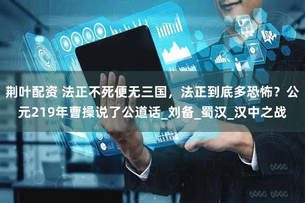 荆叶配资 法正不死便无三国，法正到底多恐怖？公元219年曹操说了公道话_刘备_蜀汉_汉中之战