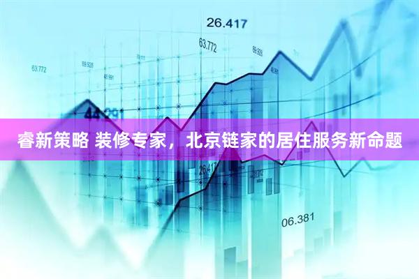 睿新策略 装修专家，北京链家的居住服务新命题