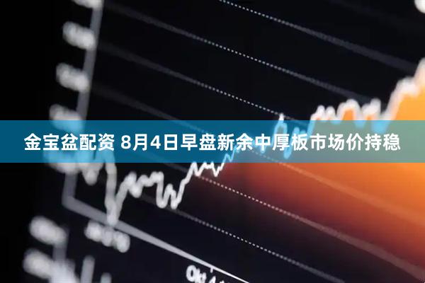 金宝盆配资 8月4日早盘新余中厚板市场价持稳