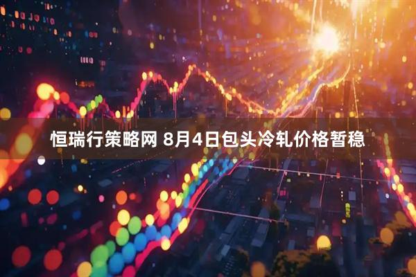恒瑞行策略网 8月4日包头冷轧价格暂稳