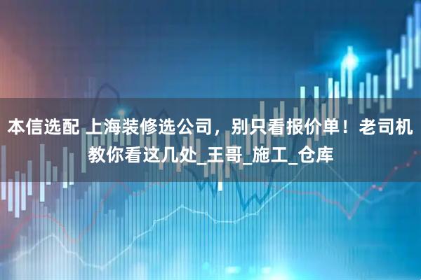本信选配 上海装修选公司，别只看报价单！老司机教你看这几处_王哥_施工_仓库