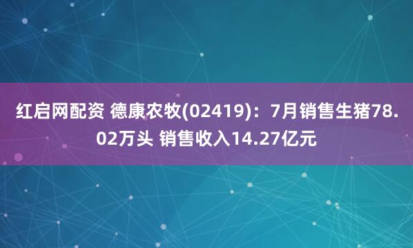 红启网配资 德康农牧(02419)：7月销售生猪78.02万头 销售收入14.27亿元