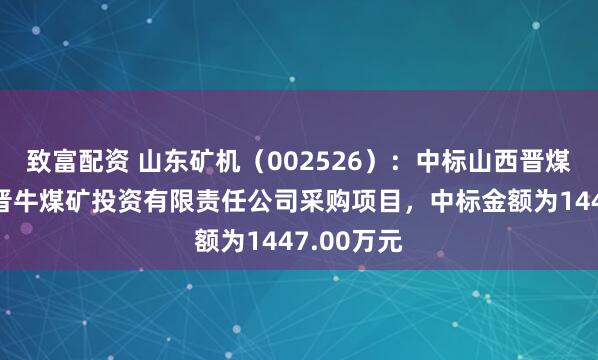 致富配资 山东矿机（002526）：中标山西晋煤集团临汾晋牛煤矿投资有限责任公司采购项目，中标金额为1447.00万元