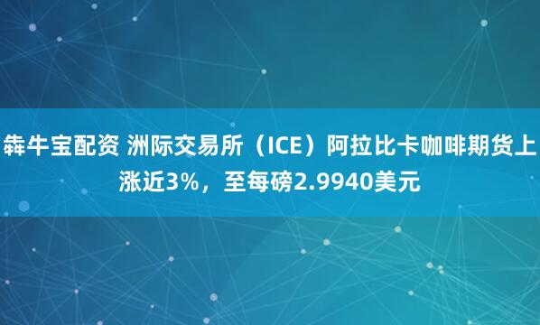 犇牛宝配资 洲际交易所（ICE）阿拉比卡咖啡期货上涨近3%，至每磅2.9940美元