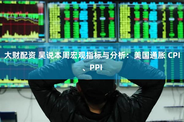 大财配资 吴说本周宏观指标与分析：美国通胀 CPI、PPI
