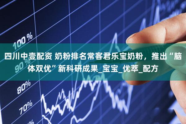 四川中壹配资 奶粉排名常客君乐宝奶粉，推出“脑体双优”新科研成果_宝宝_优萃_配方