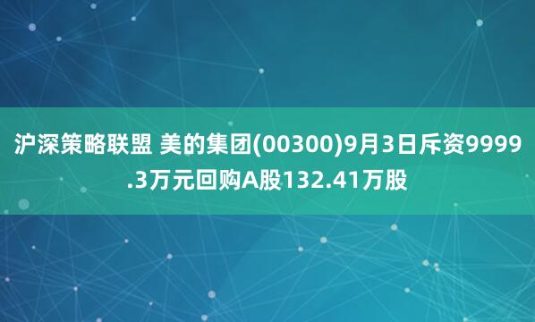 沪深策略联盟 美的集团(00300)9月3日斥资9999.3万元回购A股132.41万股