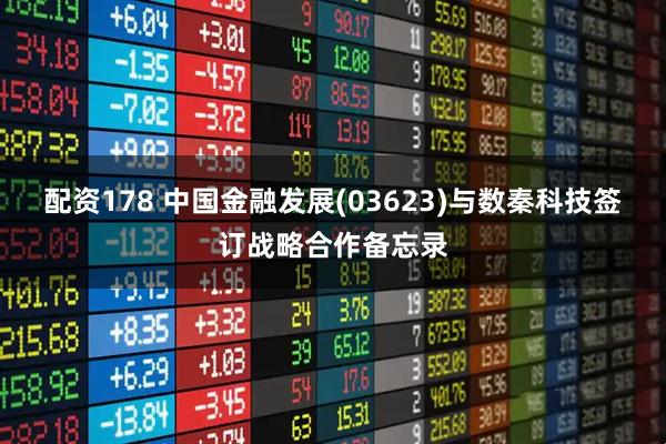 配资178 中国金融发展(03623)与数秦科技签订战略合作备忘录