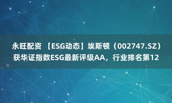 永旺配资 【ESG动态】埃斯顿（002747.SZ）获华证指数ESG最新评级AA，行业排名第12