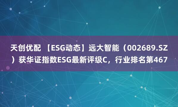 天创优配 【ESG动态】远大智能（002689.SZ）获华证指数ESG最新评级C，行业排名第467