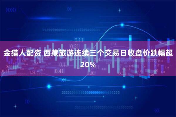 金猎人配资 西藏旅游连续三个交易日收盘价跌幅超20%