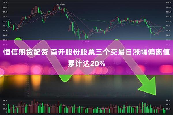 恒信期货配资 首开股份股票三个交易日涨幅偏离值累计达20%