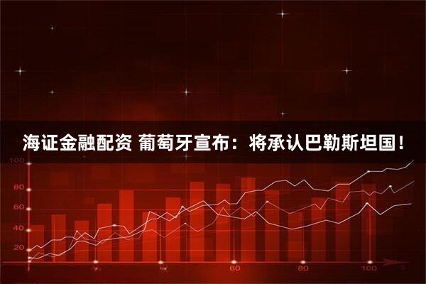 海证金融配资 葡萄牙宣布：将承认巴勒斯坦国！