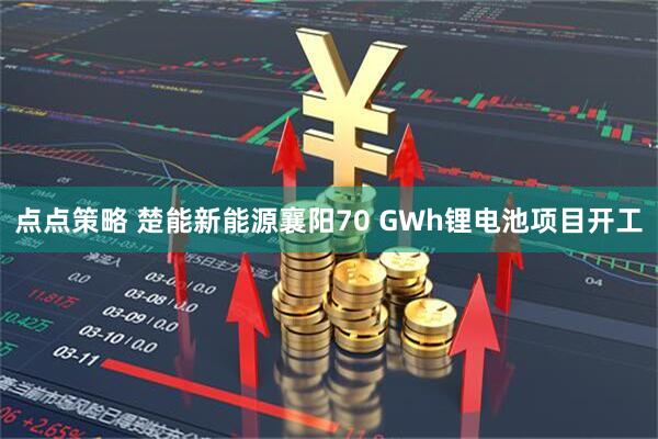 点点策略 楚能新能源襄阳70 GWh锂电池项目开工