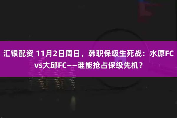 汇银配资 11月2日周日,韩职保级生死战:水原FCvs大邱FC——谁能抢占保级先机?