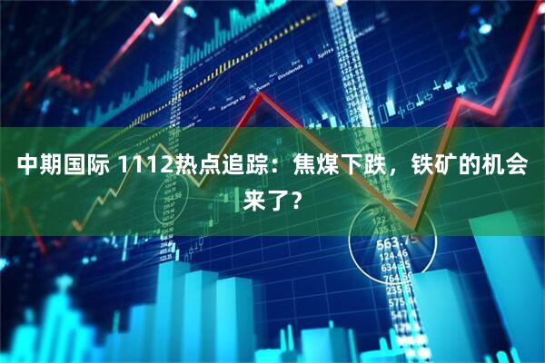 中期国际 1112热点追踪：焦煤下跌，铁矿的机会来了？