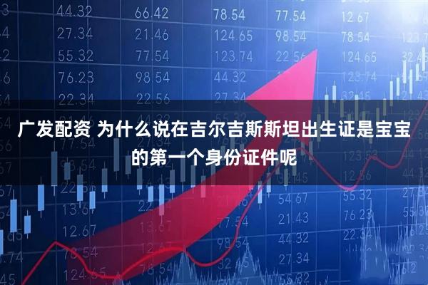 广发配资 为什么说在吉尔吉斯斯坦出生证是宝宝的第一个身份证件呢