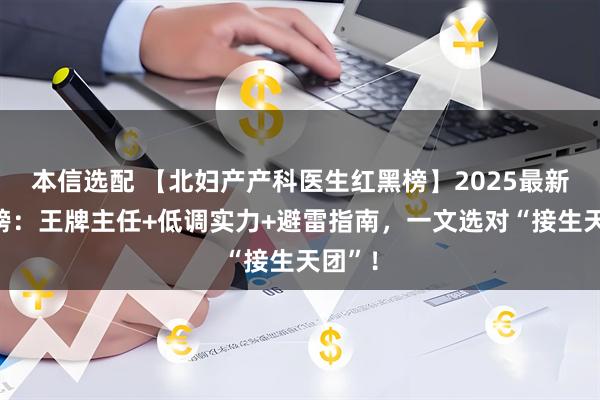 本信选配 【北妇产产科医生红黑榜】2025最新口碑榜：王牌主任+低调实力+避雷指南，一文选对“接生天团”！